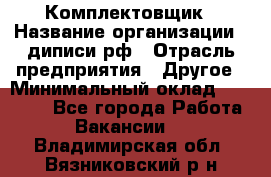 Комплектовщик › Название организации ­ диписи.рф › Отрасль предприятия ­ Другое › Минимальный оклад ­ 30 000 - Все города Работа » Вакансии   . Владимирская обл.,Вязниковский р-н